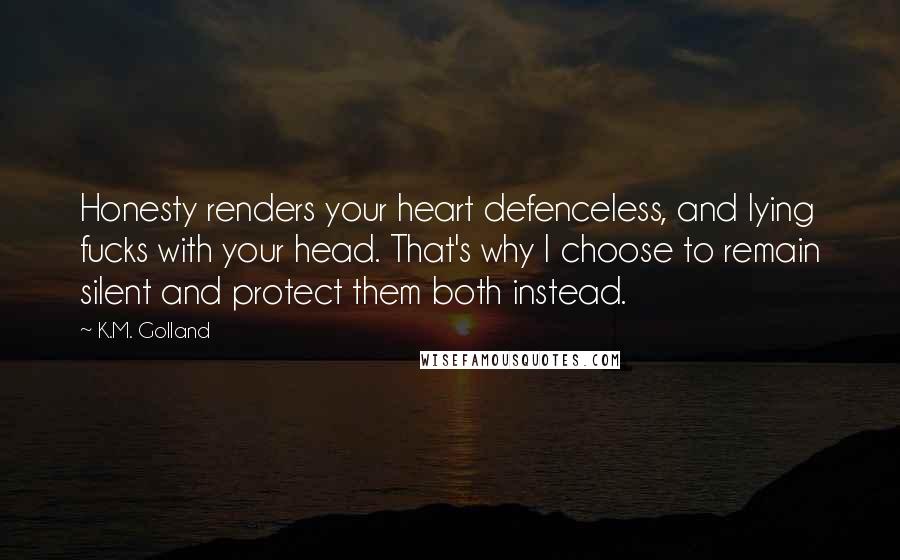 K.M. Golland Quotes: Honesty renders your heart defenceless, and lying fucks with your head. That's why I choose to remain silent and protect them both instead.