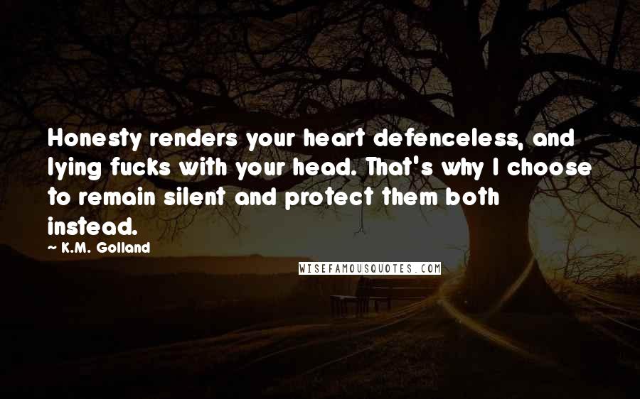 K.M. Golland Quotes: Honesty renders your heart defenceless, and lying fucks with your head. That's why I choose to remain silent and protect them both instead.