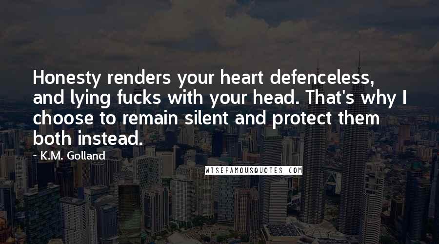 K.M. Golland Quotes: Honesty renders your heart defenceless, and lying fucks with your head. That's why I choose to remain silent and protect them both instead.