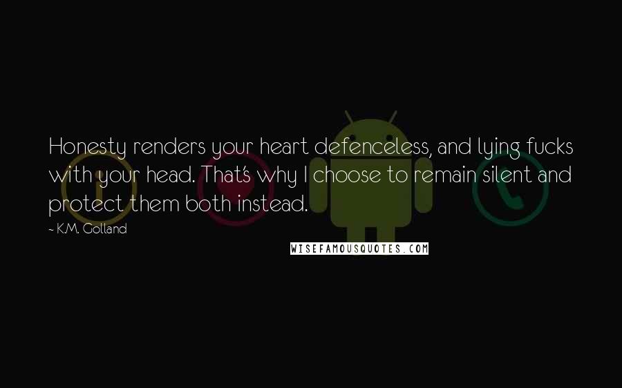 K.M. Golland Quotes: Honesty renders your heart defenceless, and lying fucks with your head. That's why I choose to remain silent and protect them both instead.