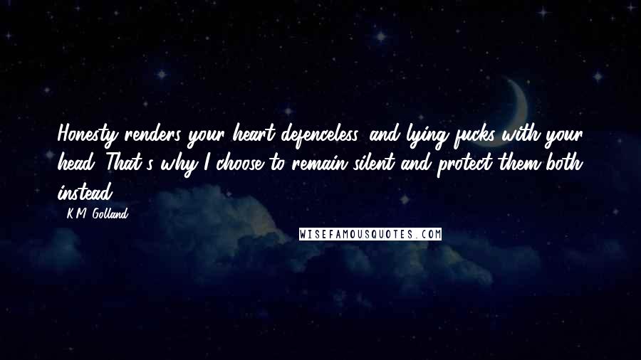 K.M. Golland Quotes: Honesty renders your heart defenceless, and lying fucks with your head. That's why I choose to remain silent and protect them both instead.