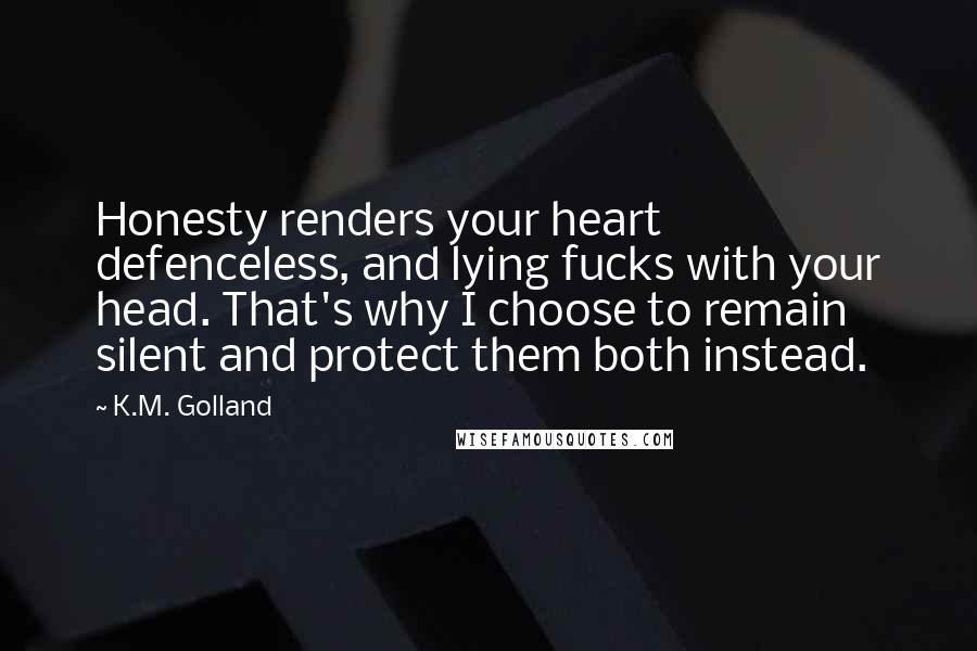 K.M. Golland Quotes: Honesty renders your heart defenceless, and lying fucks with your head. That's why I choose to remain silent and protect them both instead.