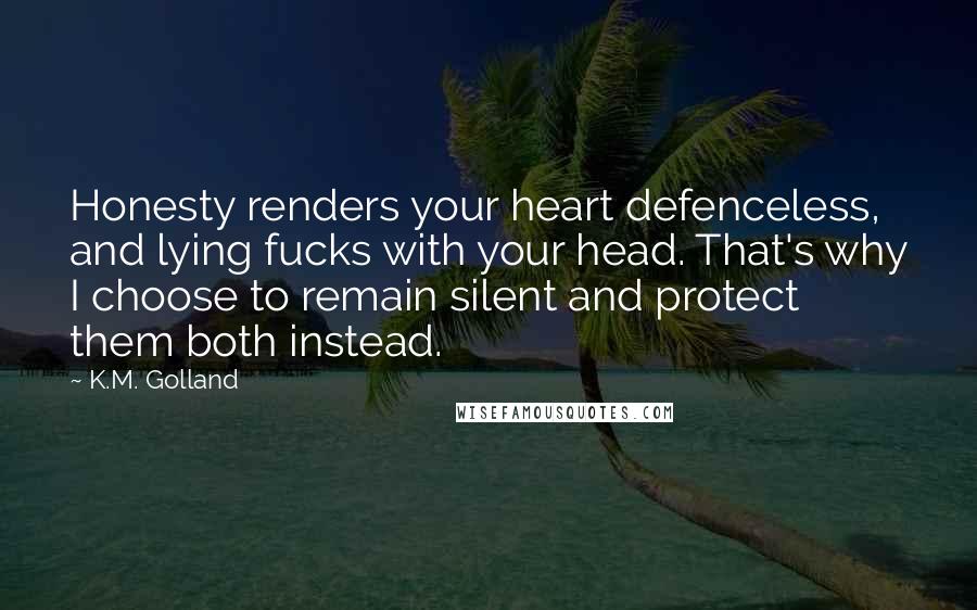 K.M. Golland Quotes: Honesty renders your heart defenceless, and lying fucks with your head. That's why I choose to remain silent and protect them both instead.