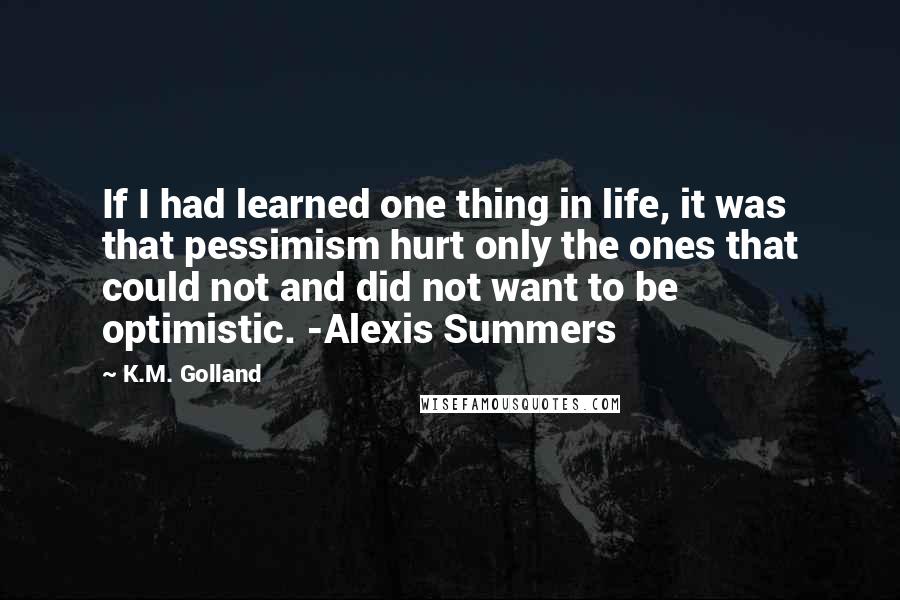 K.M. Golland Quotes: If I had learned one thing in life, it was that pessimism hurt only the ones that could not and did not want to be optimistic. -Alexis Summers