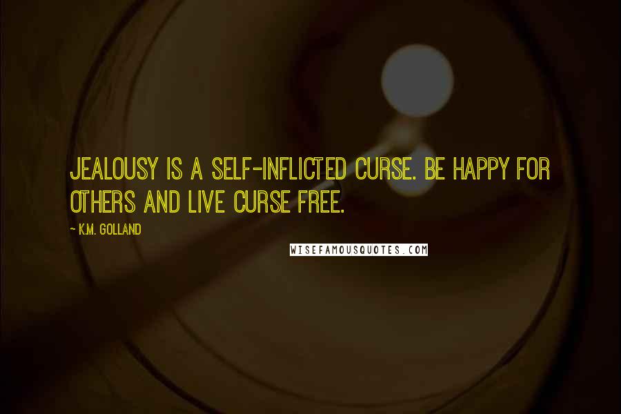 K.M. Golland Quotes: Jealousy is a self-inflicted curse. Be happy for others and live curse free.