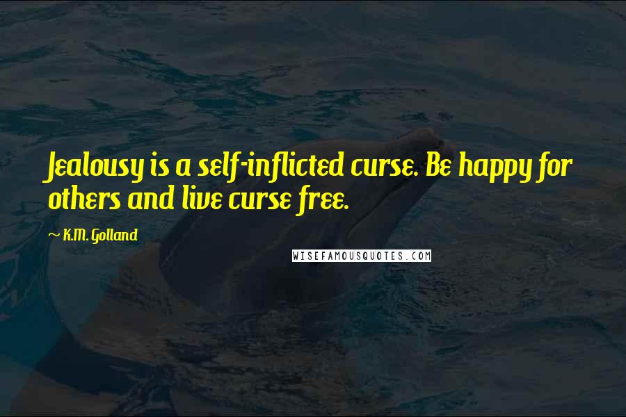 K.M. Golland Quotes: Jealousy is a self-inflicted curse. Be happy for others and live curse free.