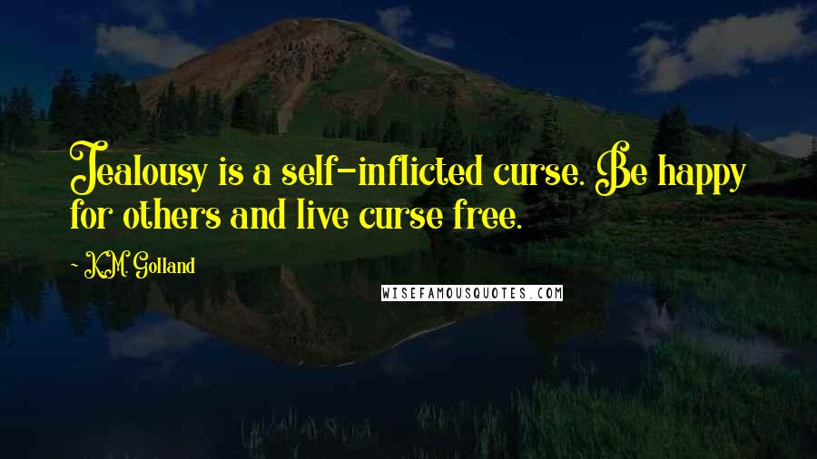 K.M. Golland Quotes: Jealousy is a self-inflicted curse. Be happy for others and live curse free.