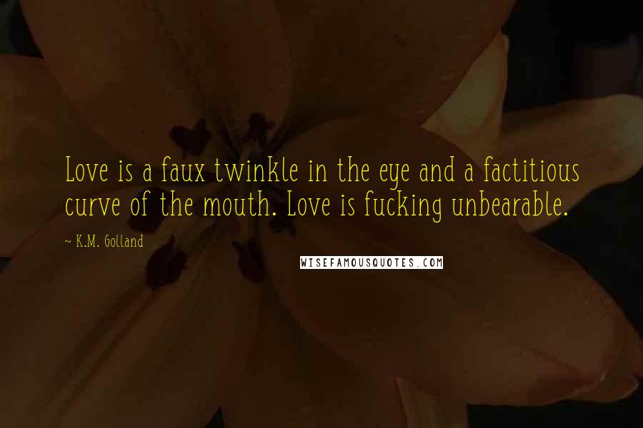 K.M. Golland Quotes: Love is a faux twinkle in the eye and a factitious curve of the mouth. Love is fucking unbearable.