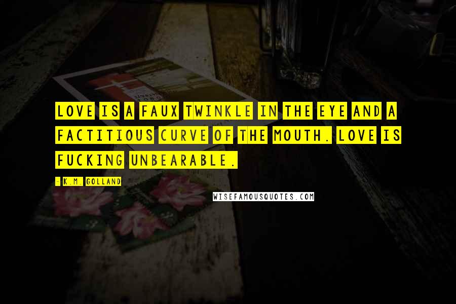 K.M. Golland Quotes: Love is a faux twinkle in the eye and a factitious curve of the mouth. Love is fucking unbearable.