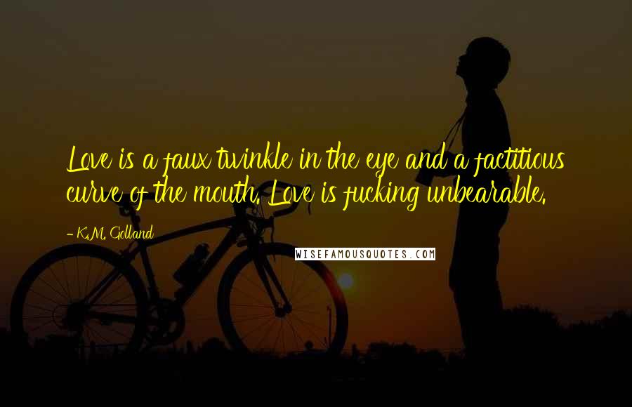 K.M. Golland Quotes: Love is a faux twinkle in the eye and a factitious curve of the mouth. Love is fucking unbearable.