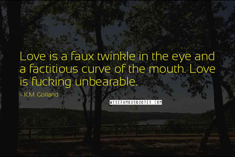 K.M. Golland Quotes: Love is a faux twinkle in the eye and a factitious curve of the mouth. Love is fucking unbearable.