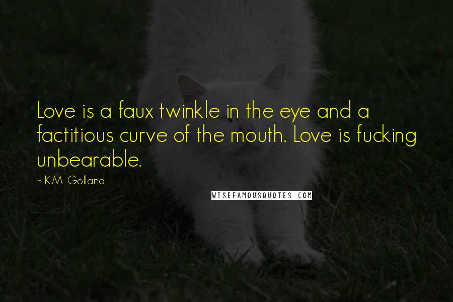 K.M. Golland Quotes: Love is a faux twinkle in the eye and a factitious curve of the mouth. Love is fucking unbearable.