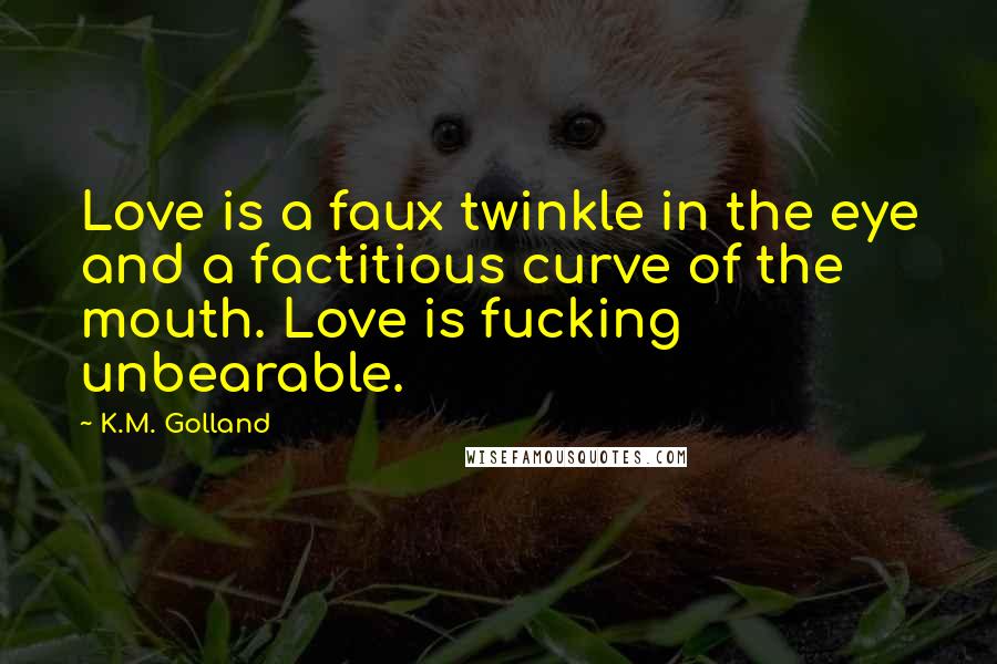 K.M. Golland Quotes: Love is a faux twinkle in the eye and a factitious curve of the mouth. Love is fucking unbearable.