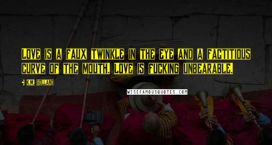 K.M. Golland Quotes: Love is a faux twinkle in the eye and a factitious curve of the mouth. Love is fucking unbearable.