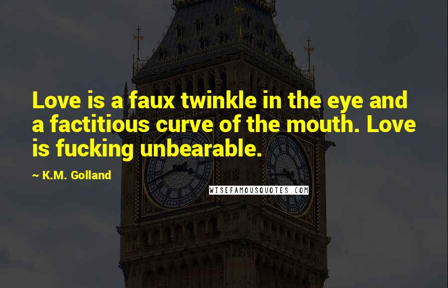 K.M. Golland Quotes: Love is a faux twinkle in the eye and a factitious curve of the mouth. Love is fucking unbearable.