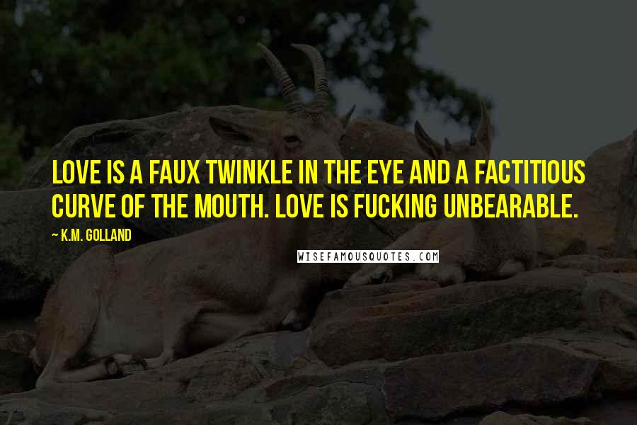 K.M. Golland Quotes: Love is a faux twinkle in the eye and a factitious curve of the mouth. Love is fucking unbearable.
