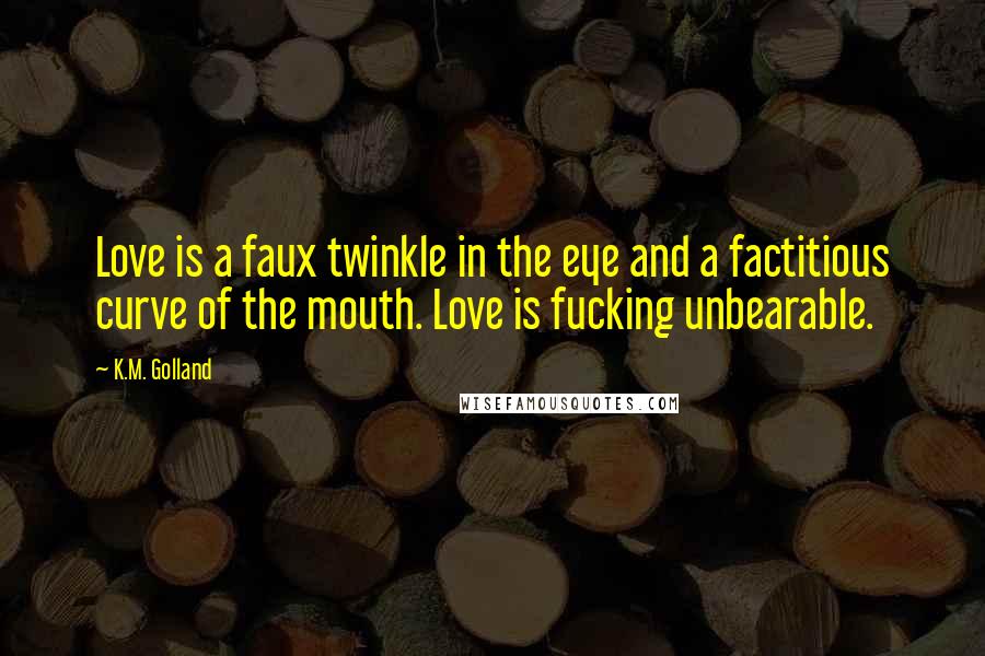 K.M. Golland Quotes: Love is a faux twinkle in the eye and a factitious curve of the mouth. Love is fucking unbearable.
