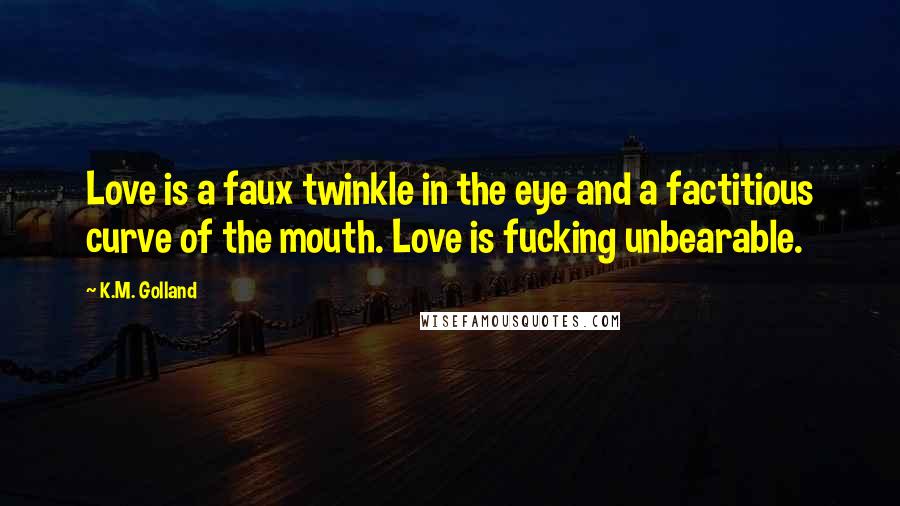 K.M. Golland Quotes: Love is a faux twinkle in the eye and a factitious curve of the mouth. Love is fucking unbearable.