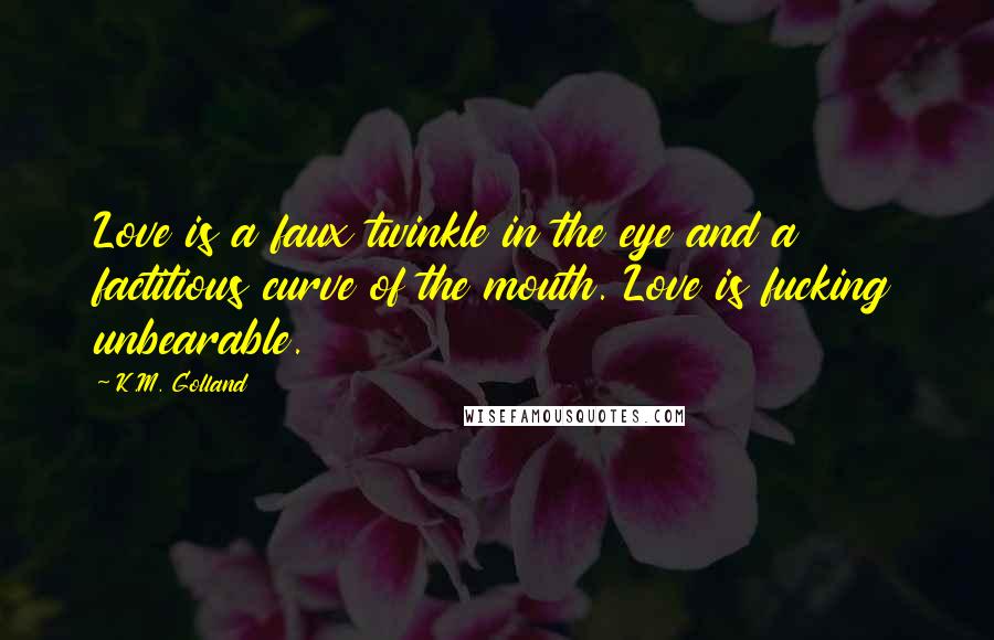 K.M. Golland Quotes: Love is a faux twinkle in the eye and a factitious curve of the mouth. Love is fucking unbearable.