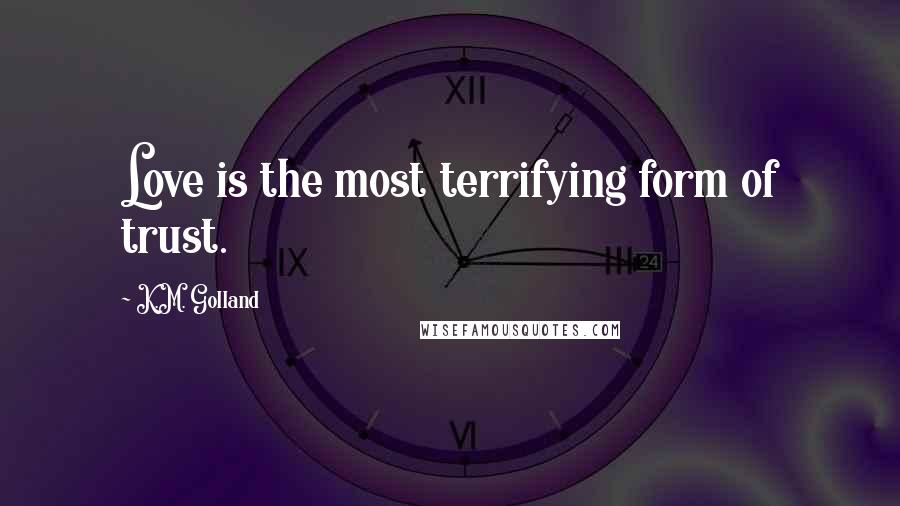 K.M. Golland Quotes: Love is the most terrifying form of trust.