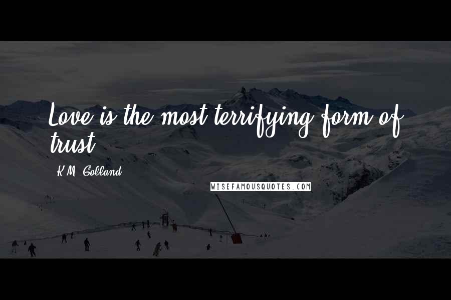 K.M. Golland Quotes: Love is the most terrifying form of trust.