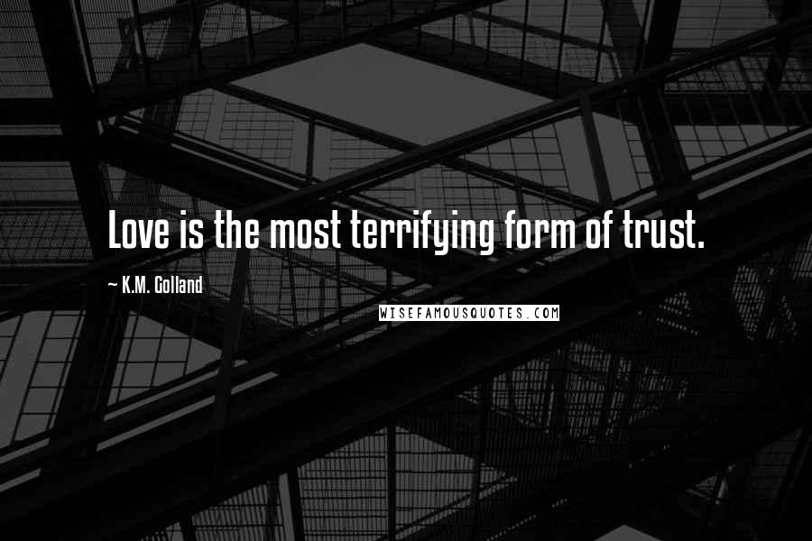 K.M. Golland Quotes: Love is the most terrifying form of trust.