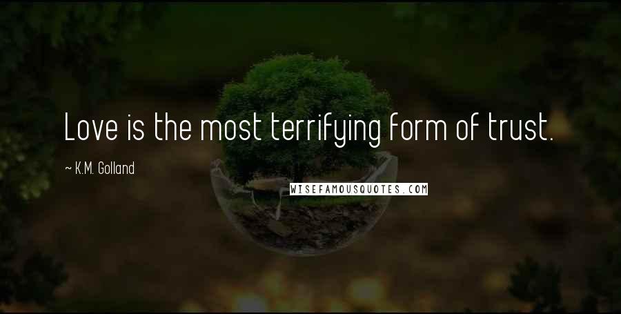 K.M. Golland Quotes: Love is the most terrifying form of trust.