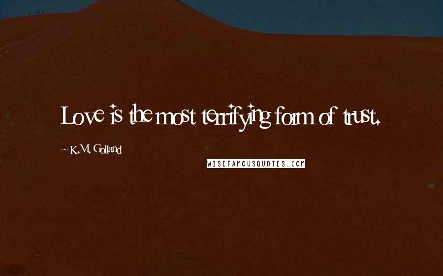 K.M. Golland Quotes: Love is the most terrifying form of trust.