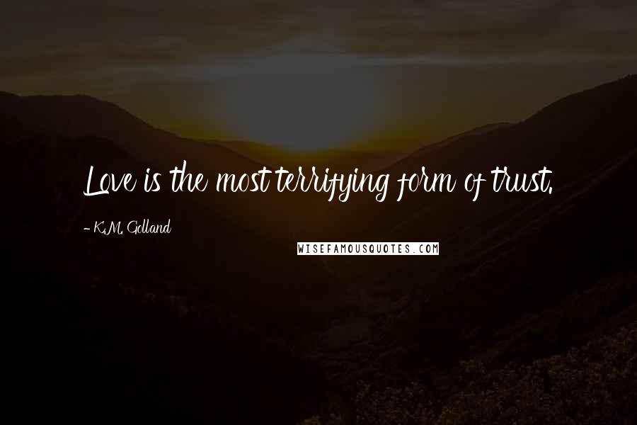 K.M. Golland Quotes: Love is the most terrifying form of trust.