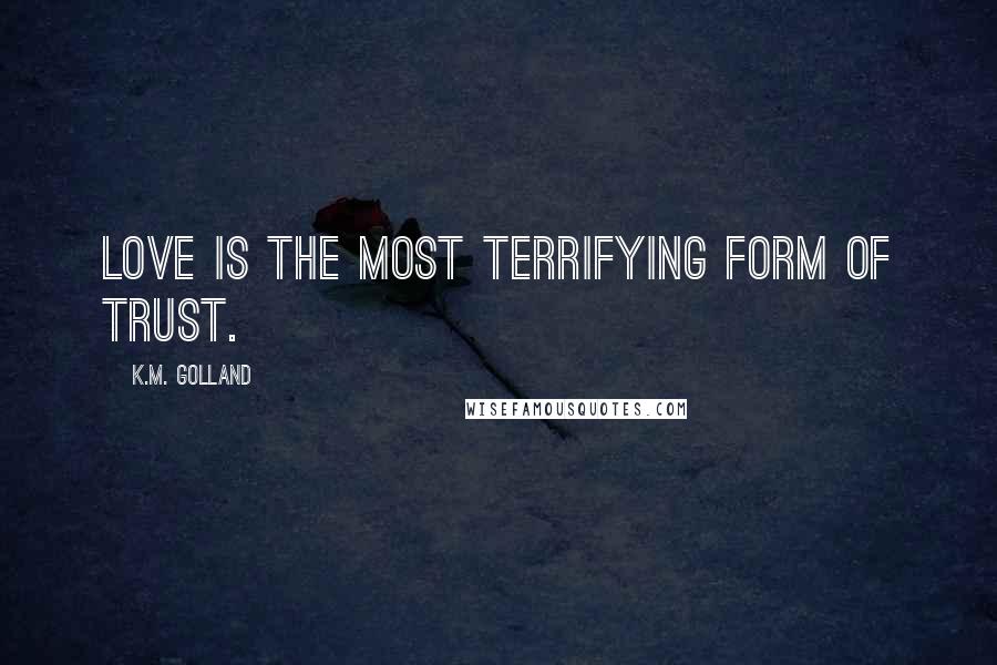 K.M. Golland Quotes: Love is the most terrifying form of trust.