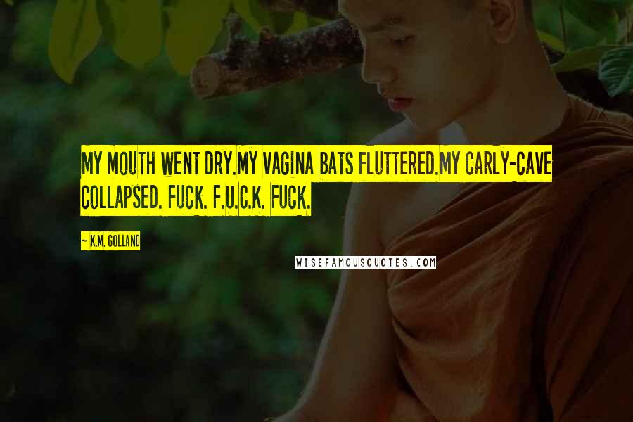 K.M. Golland Quotes: My mouth went dry.My vagina bats fluttered.My Carly-cave collapsed. Fuck. F.U.C.K. Fuck.