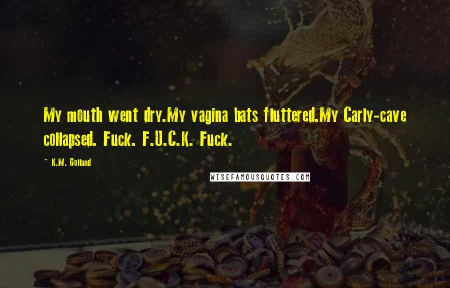 K.M. Golland Quotes: My mouth went dry.My vagina bats fluttered.My Carly-cave collapsed. Fuck. F.U.C.K. Fuck.