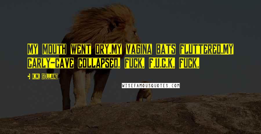 K.M. Golland Quotes: My mouth went dry.My vagina bats fluttered.My Carly-cave collapsed. Fuck. F.U.C.K. Fuck.