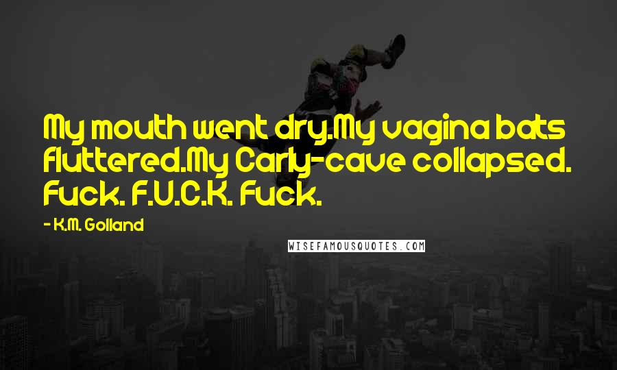 K.M. Golland Quotes: My mouth went dry.My vagina bats fluttered.My Carly-cave collapsed. Fuck. F.U.C.K. Fuck.