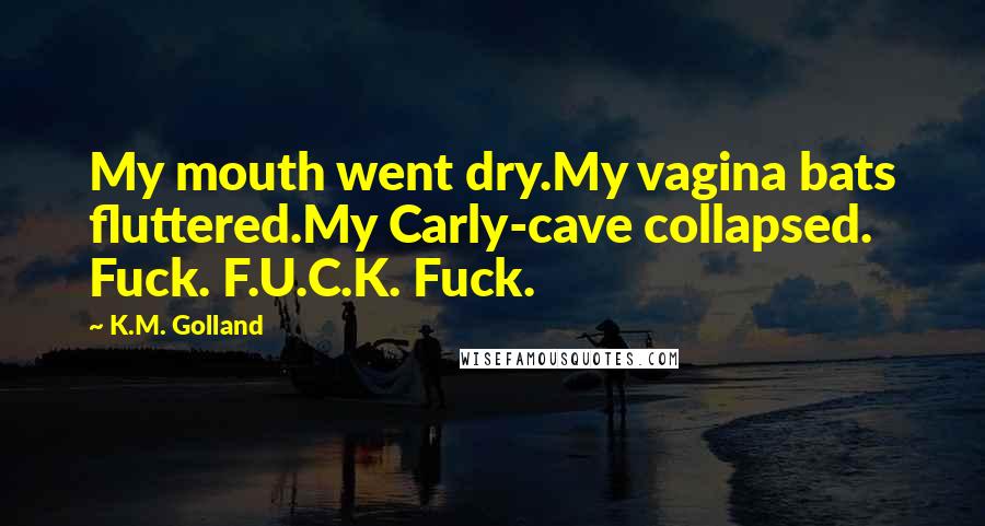 K.M. Golland Quotes: My mouth went dry.My vagina bats fluttered.My Carly-cave collapsed. Fuck. F.U.C.K. Fuck.