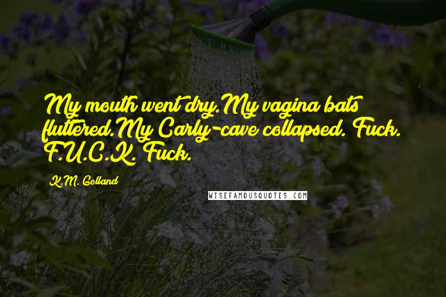 K.M. Golland Quotes: My mouth went dry.My vagina bats fluttered.My Carly-cave collapsed. Fuck. F.U.C.K. Fuck.