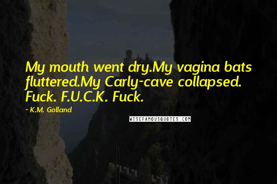 K.M. Golland Quotes: My mouth went dry.My vagina bats fluttered.My Carly-cave collapsed. Fuck. F.U.C.K. Fuck.