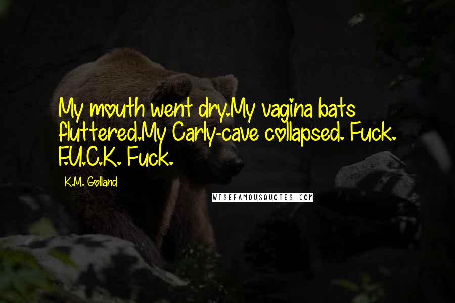 K.M. Golland Quotes: My mouth went dry.My vagina bats fluttered.My Carly-cave collapsed. Fuck. F.U.C.K. Fuck.