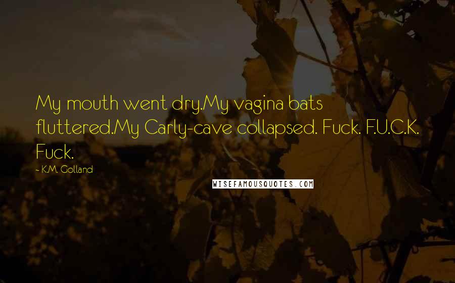 K.M. Golland Quotes: My mouth went dry.My vagina bats fluttered.My Carly-cave collapsed. Fuck. F.U.C.K. Fuck.