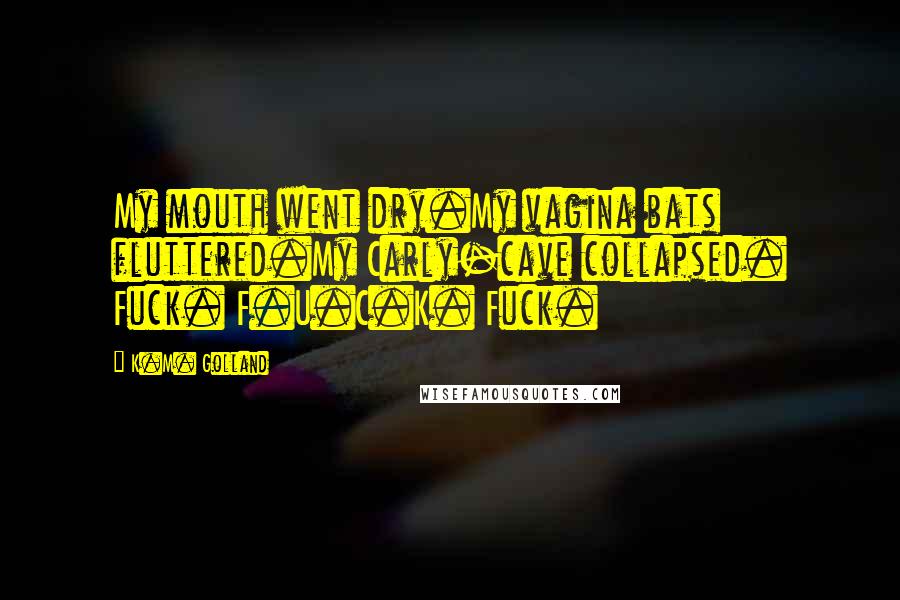 K.M. Golland Quotes: My mouth went dry.My vagina bats fluttered.My Carly-cave collapsed. Fuck. F.U.C.K. Fuck.