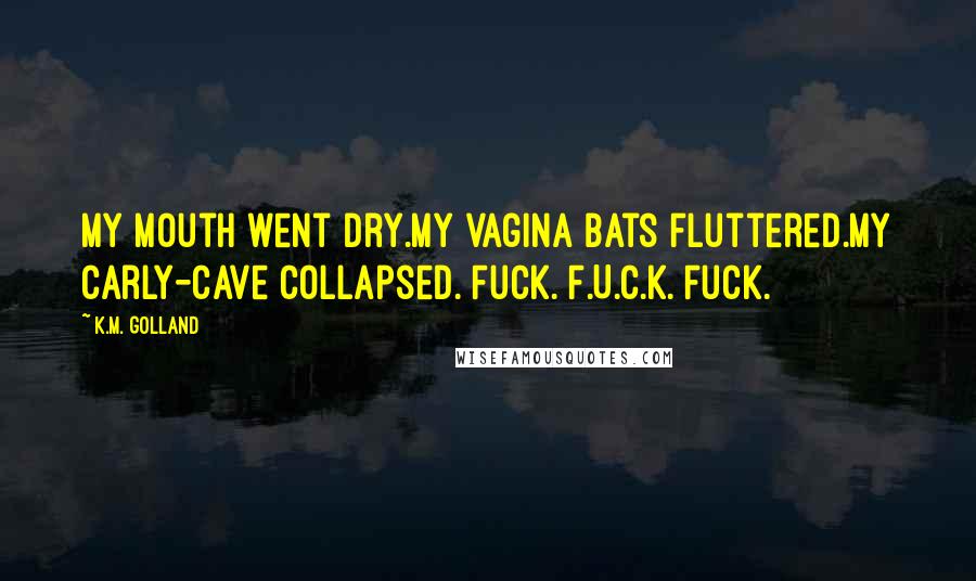 K.M. Golland Quotes: My mouth went dry.My vagina bats fluttered.My Carly-cave collapsed. Fuck. F.U.C.K. Fuck.