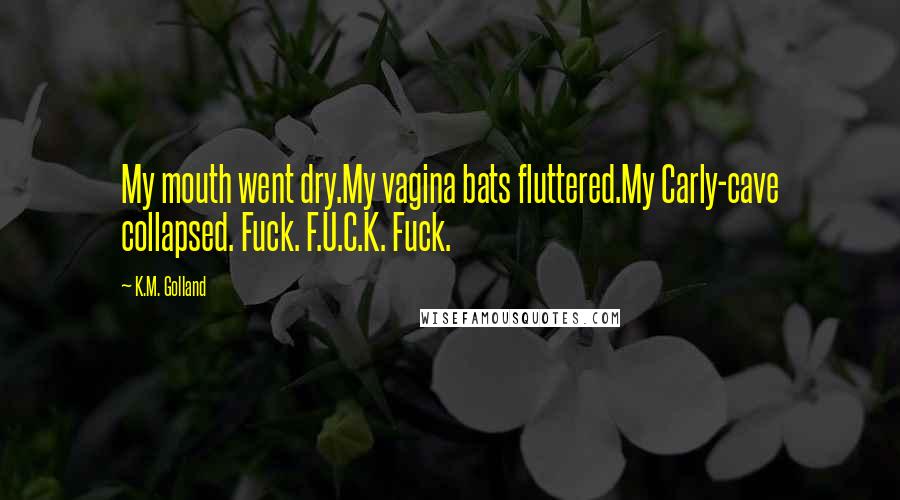 K.M. Golland Quotes: My mouth went dry.My vagina bats fluttered.My Carly-cave collapsed. Fuck. F.U.C.K. Fuck.