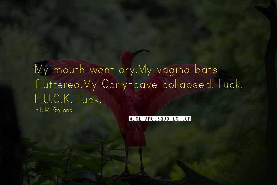 K.M. Golland Quotes: My mouth went dry.My vagina bats fluttered.My Carly-cave collapsed. Fuck. F.U.C.K. Fuck.