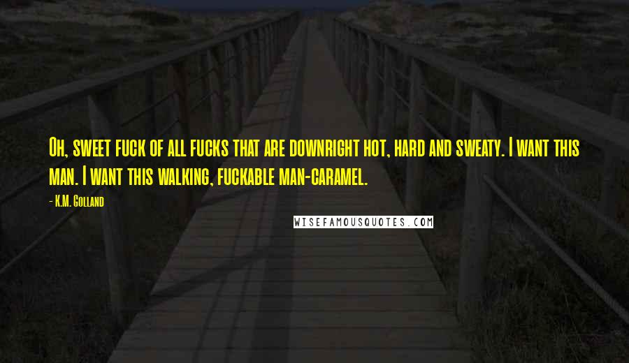 K.M. Golland Quotes: Oh, sweet fuck of all fucks that are downright hot, hard and sweaty. I want this man. I want this walking, fuckable man-caramel.