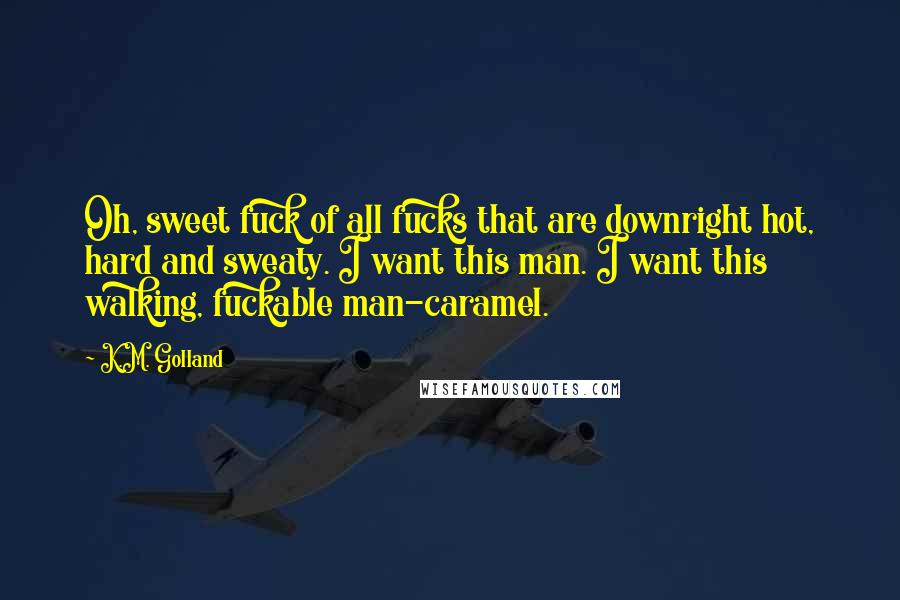 K.M. Golland Quotes: Oh, sweet fuck of all fucks that are downright hot, hard and sweaty. I want this man. I want this walking, fuckable man-caramel.
