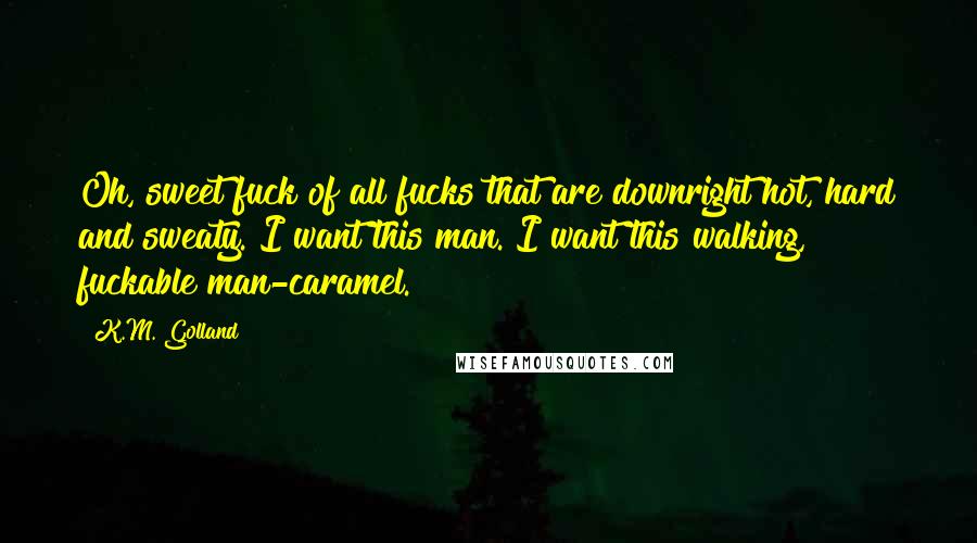 K.M. Golland Quotes: Oh, sweet fuck of all fucks that are downright hot, hard and sweaty. I want this man. I want this walking, fuckable man-caramel.