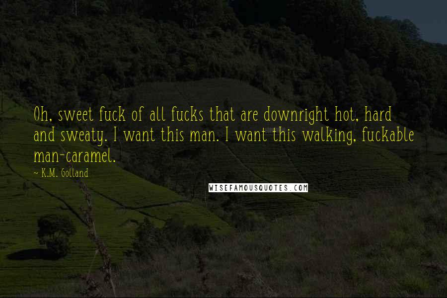 K.M. Golland Quotes: Oh, sweet fuck of all fucks that are downright hot, hard and sweaty. I want this man. I want this walking, fuckable man-caramel.