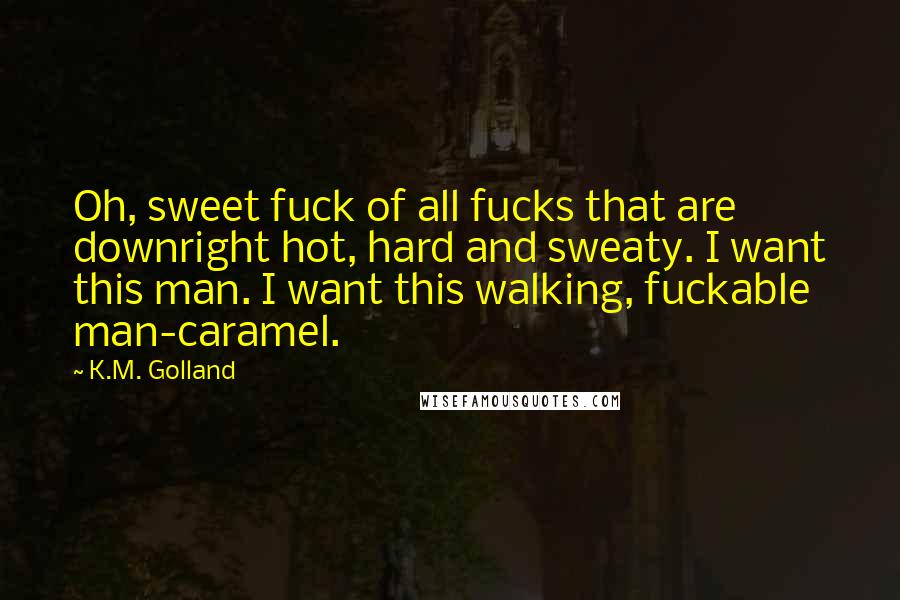 K.M. Golland Quotes: Oh, sweet fuck of all fucks that are downright hot, hard and sweaty. I want this man. I want this walking, fuckable man-caramel.