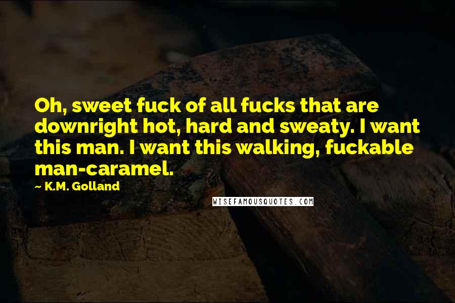 K.M. Golland Quotes: Oh, sweet fuck of all fucks that are downright hot, hard and sweaty. I want this man. I want this walking, fuckable man-caramel.