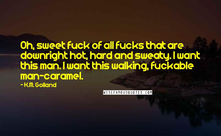 K.M. Golland Quotes: Oh, sweet fuck of all fucks that are downright hot, hard and sweaty. I want this man. I want this walking, fuckable man-caramel.